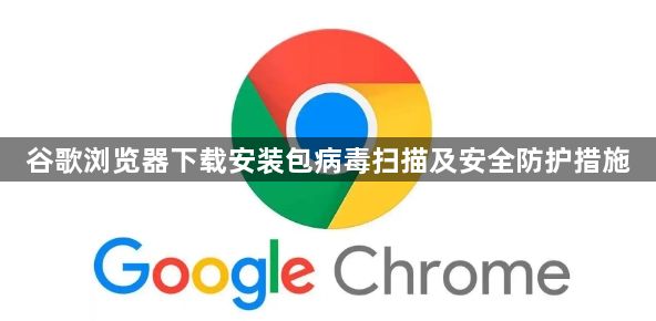 谷歌浏览器下载安装包病毒扫描及安全防护措施1