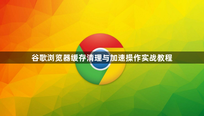 谷歌浏览器缓存清理与加速操作实战教程1