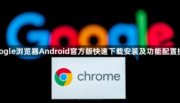 google浏览器Android官方版快速下载安装及功能配置操作1