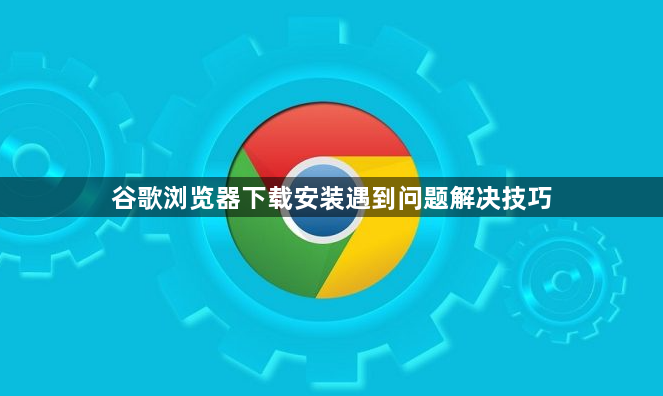 谷歌浏览器下载安装遇到问题解决技巧1