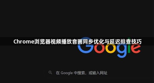 Chrome浏览器视频播放音画同步优化与延迟排查技巧1