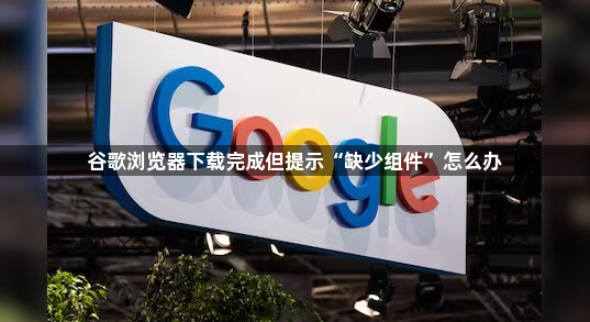 谷歌浏览器下载完成但提示“缺少组件”怎么办1
