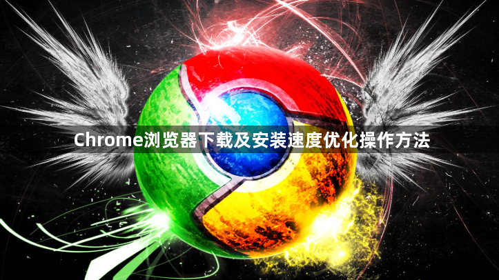 Chrome浏览器下载及安装速度优化操作方法1