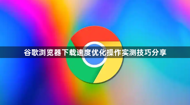 谷歌浏览器下载速度优化操作实测技巧分享1
