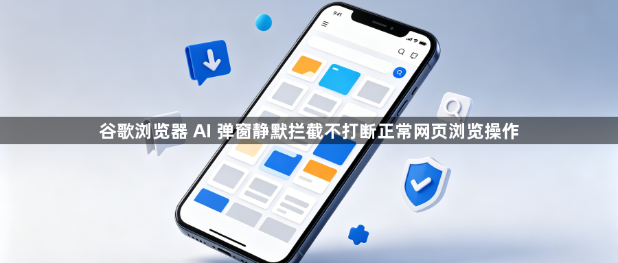 谷歌浏览器 AI 弹窗静默拦截不打断正常网页浏览操作1