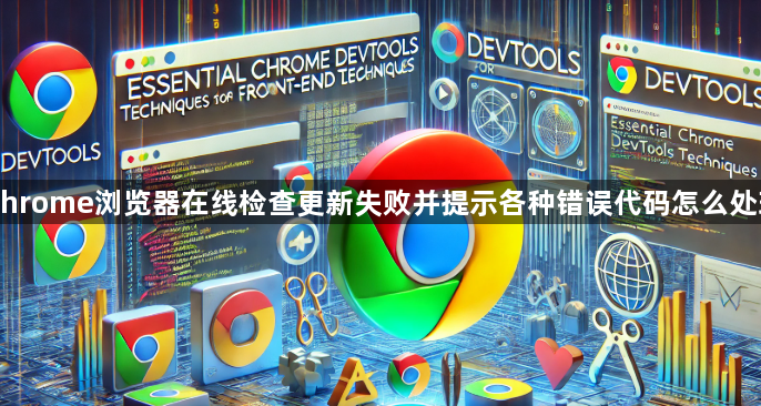 Chrome浏览器在线检查更新失败并提示各种错误代码怎么处理1