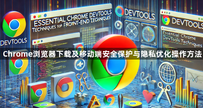 Chrome浏览器下载及移动端安全保护与隐私优化操作方法1