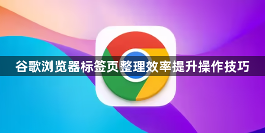 谷歌浏览器标签页整理效率提升操作技巧1