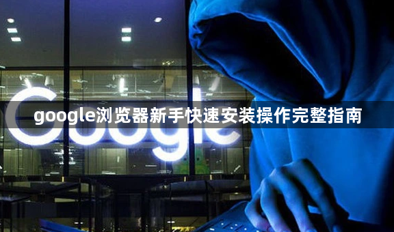 google浏览器新手快速安装操作完整指南1