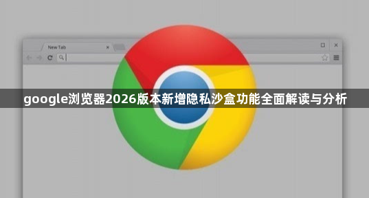 google浏览器2026版本新增隐私沙盒功能全面解读与分析1