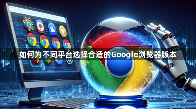 如何为不同平台选择合适的Google浏览器版本1