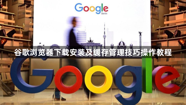 谷歌浏览器下载安装及缓存管理技巧操作教程1