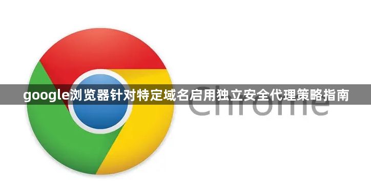 google浏览器针对特定域名启用独立安全代理策略指南1