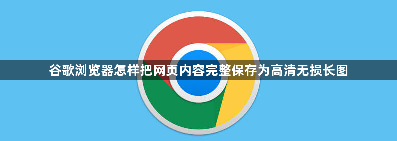 谷歌浏览器怎样把网页内容完整保存为高清无损长图1