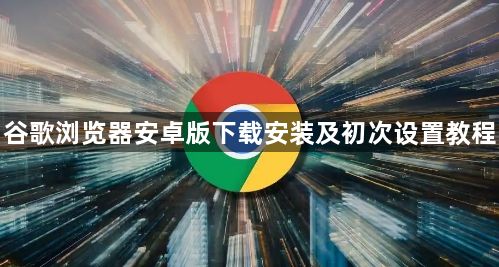 谷歌浏览器安卓版下载安装及初次设置教程1