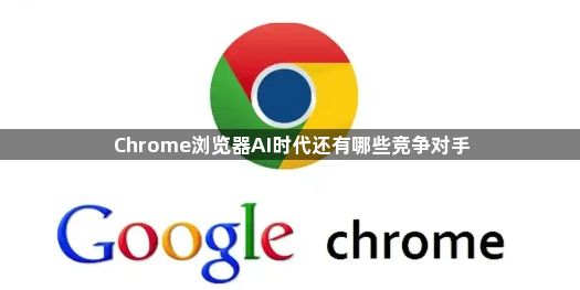 Chrome浏览器AI时代还有哪些竞争对手1