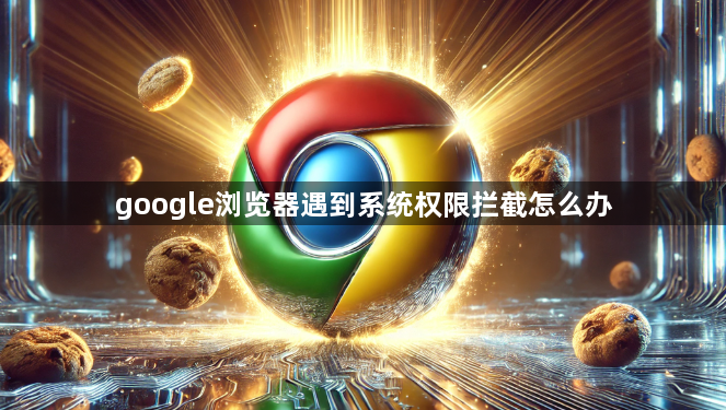 google浏览器遇到系统权限拦截怎么办1