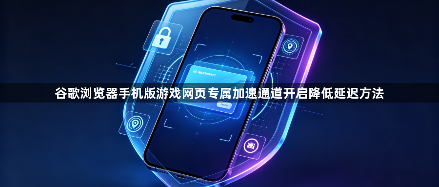谷歌浏览器手机版游戏网页专属加速通道开启降低延迟方法1