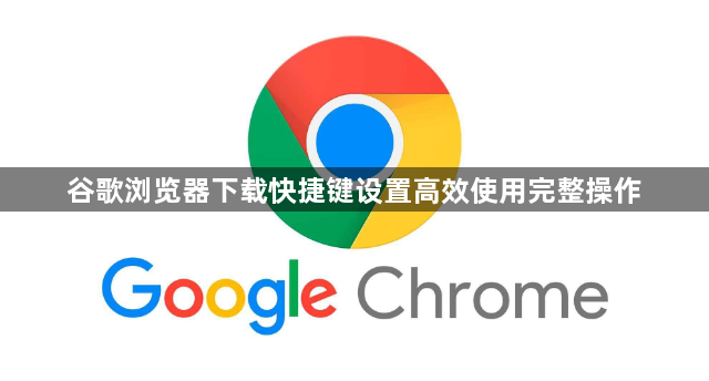 谷歌浏览器下载快捷键设置高效使用完整操作1
