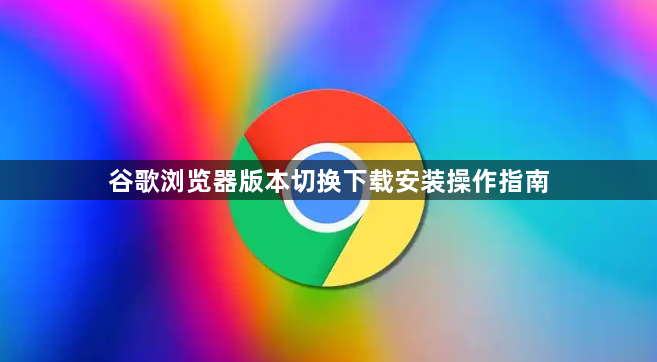 谷歌浏览器版本切换下载安装操作指南1