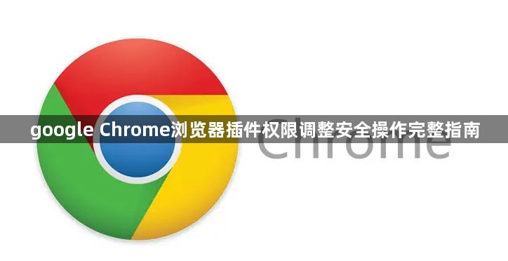 google Chrome浏览器插件权限调整安全操作完整指南1