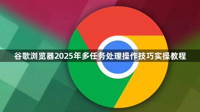 谷歌浏览器2025年多任务处理操作技巧实操教程1