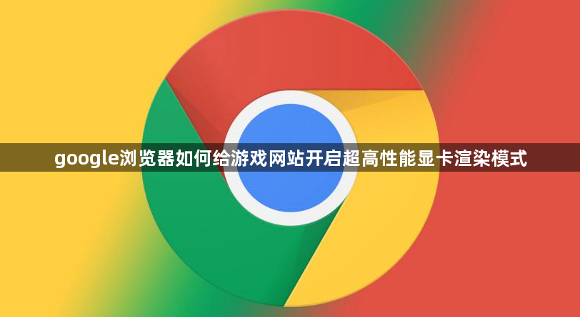 google浏览器如何给游戏网站开启超高性能显卡渲染模式1