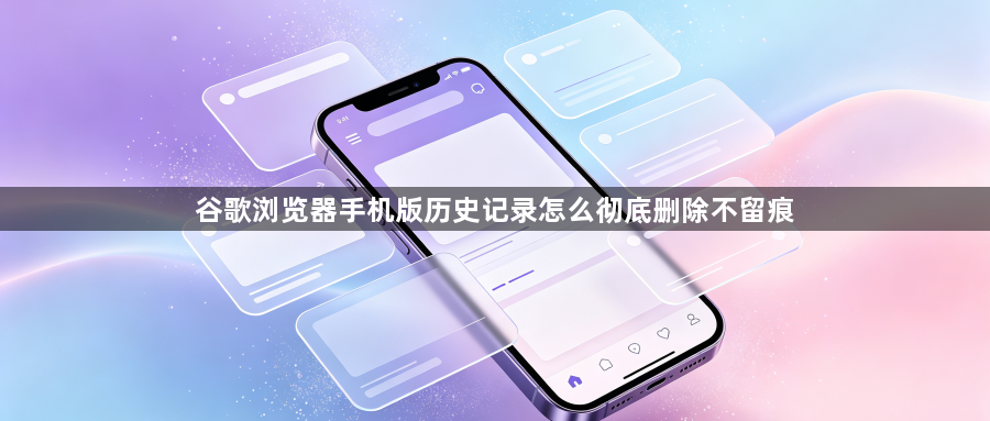谷歌浏览器手机版历史记录怎么彻底删除不留痕1
