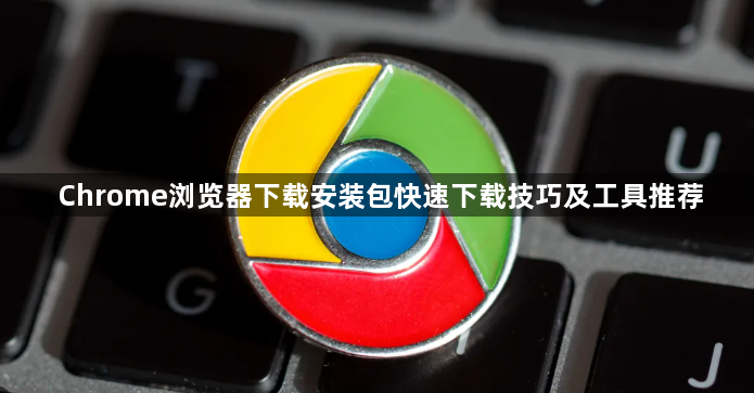 Chrome浏览器下载安装包快速下载技巧及工具推荐1