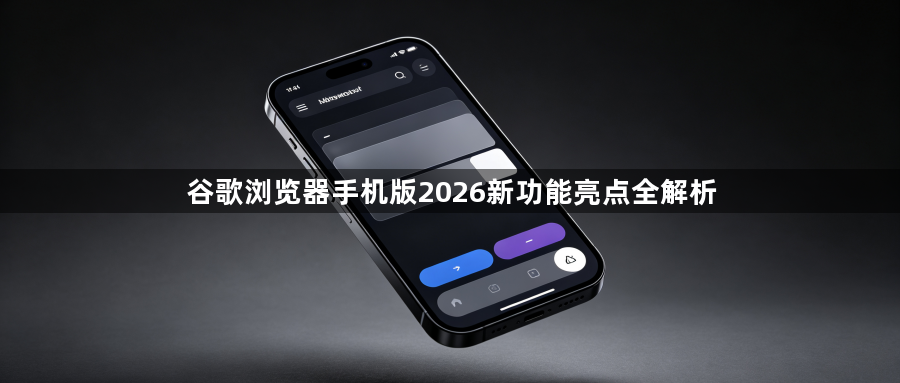 谷歌浏览器手机版2026新功能亮点全解析1