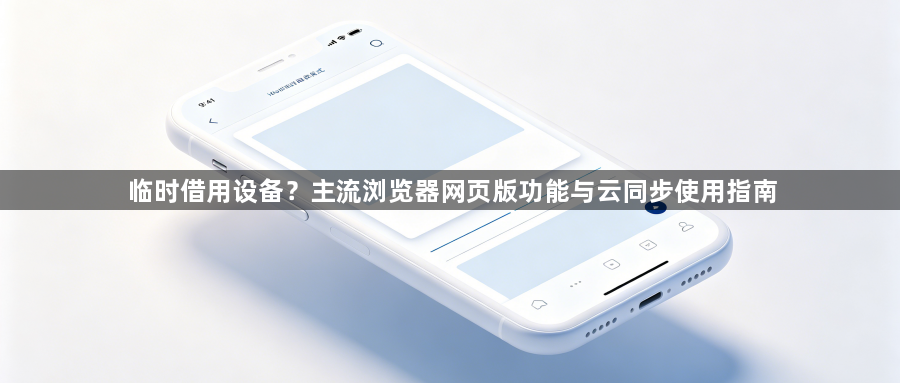 临时借用设备？主流浏览器网页版功能与云同步使用指南1