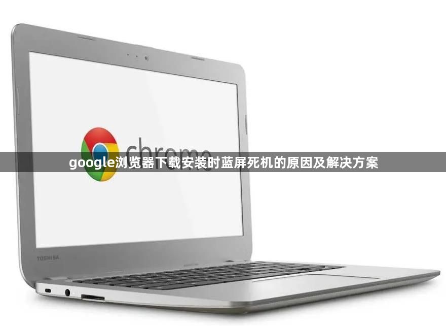 google浏览器下载安装时蓝屏死机的原因及解决方案1