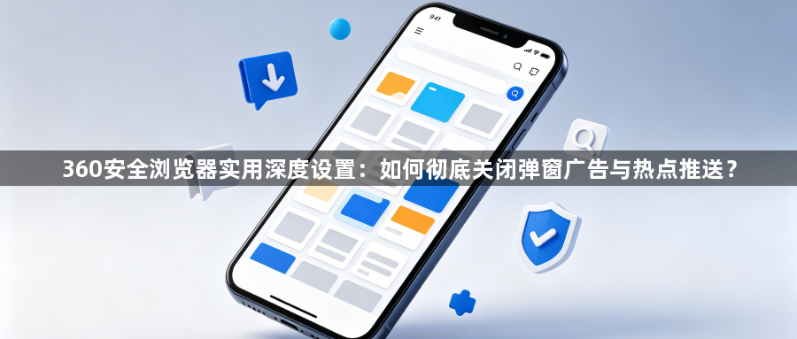 360安全浏览器实用深度设置:如何彻底关闭弹窗广告与热点推送?1