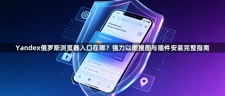 Yandex俄罗斯浏览器入口在哪？强力以图搜图与插件安装完整指南1