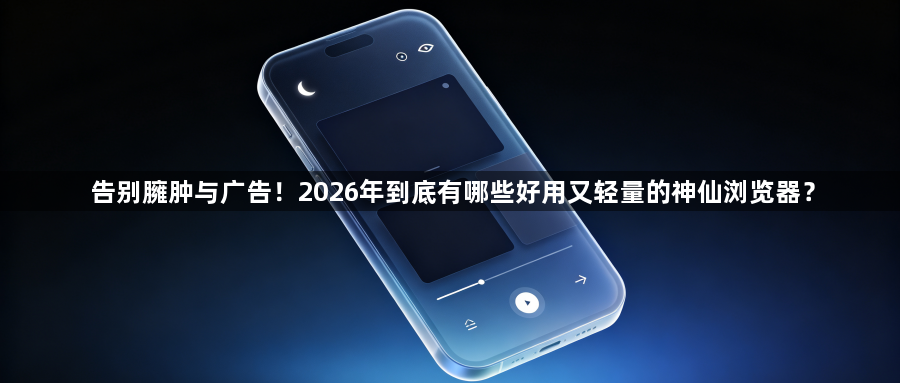 告别臃肿与广告！2026年到底有哪些好用又轻量的神仙浏览器？1