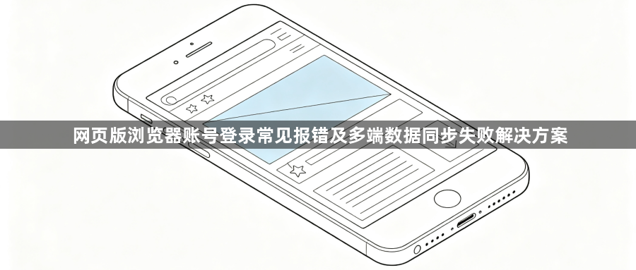 网页版浏览器账号登录常见报错及多端数据同步失败解决方案1