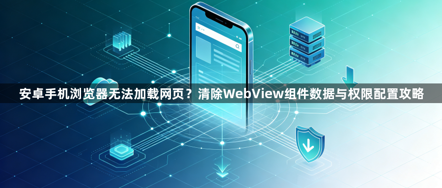 安卓手机浏览器无法加载网页？清除WebView组件数据与权限配置攻略1
