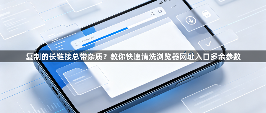 复制的长链接总带杂质？教你快速清洗浏览器网址入口多余参数1