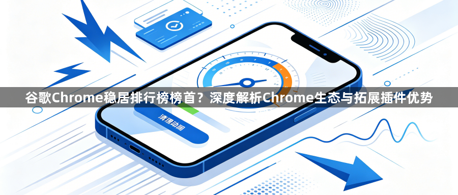 谷歌Chrome稳居排行榜榜首？深度解析Chrome生态与拓展插件优势1