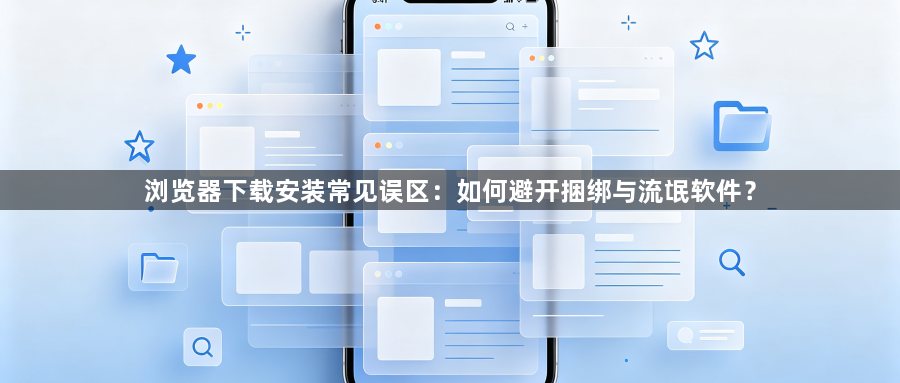 浏览器下载安装常见误区：如何避开捆绑与流氓软件？1