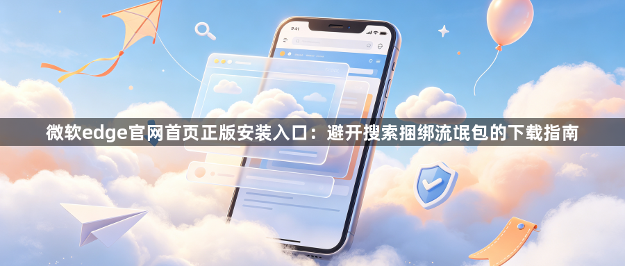 微软edge官网首页正版安装入口:避开搜索捆绑流氓包的下载指南1