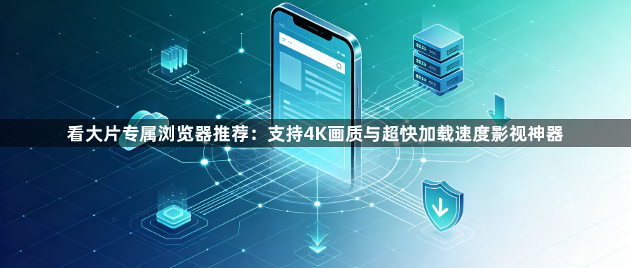 看大片专属浏览器推荐：支持4K画质与超快加载速度影视神器1