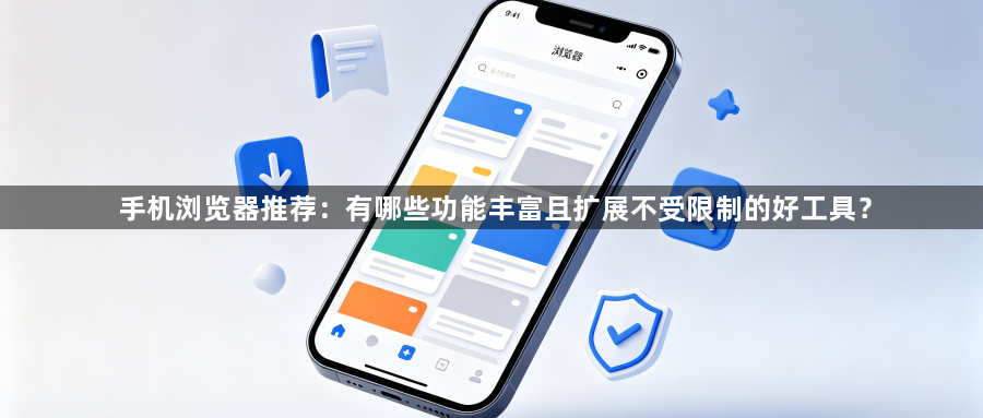 手机浏览器推荐：有哪些功能丰富且扩展不受限制的好工具？1