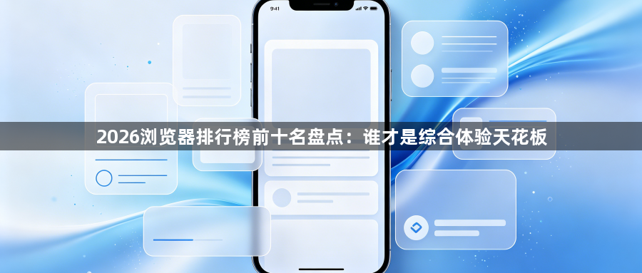 2026浏览器排行榜前十名盘点：谁才是综合体验天花板1