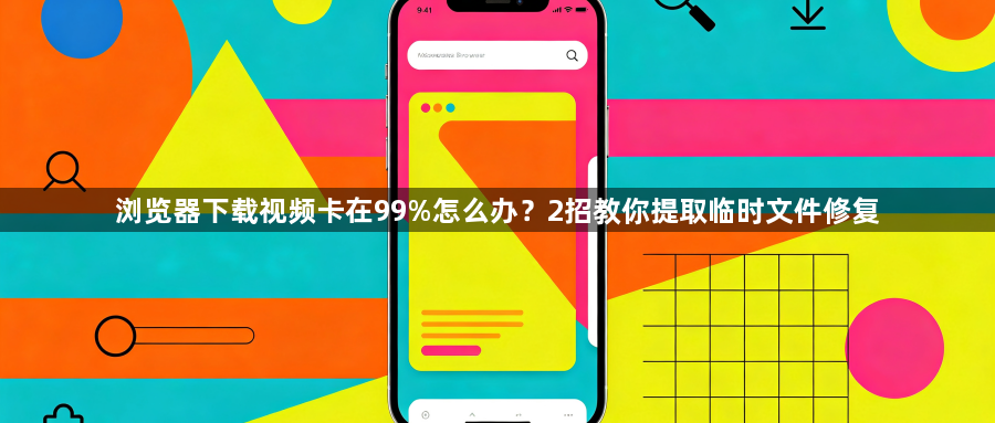 浏览器下载视频卡在99%怎么办?2招教你提取临时文件修复1