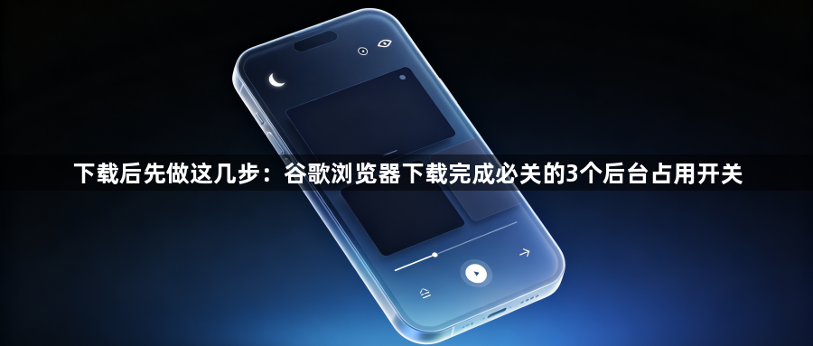 下载后先做这几步：谷歌浏览器下载完成必关的3个后台占用开关1