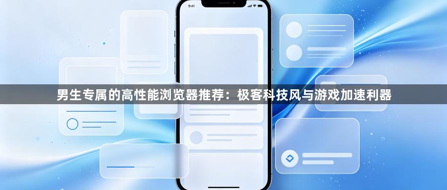 男生专属的高性能浏览器推荐:极客科技风与游戏加速利器1