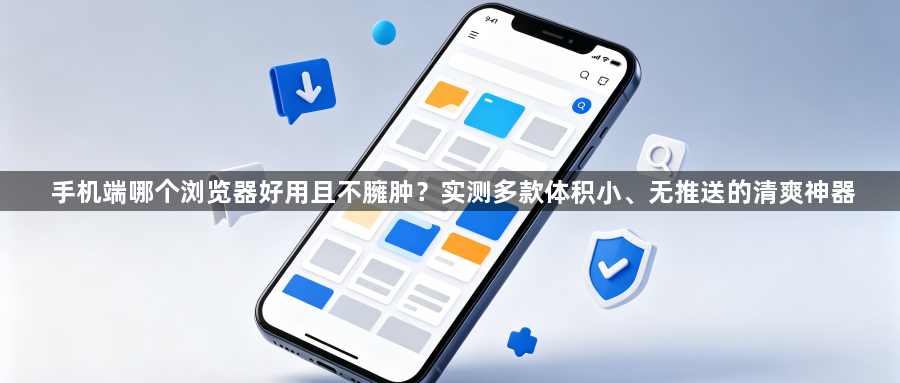 手机端哪个浏览器好用且不臃肿?实测多款体积小、无推送的清爽神器1