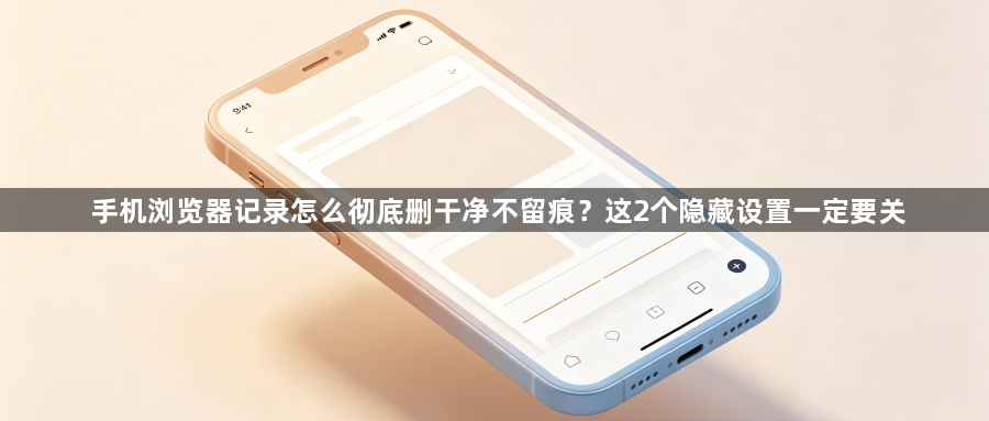 手机浏览器记录怎么彻底删干净不留痕?这2个隐藏设置一定要关1
